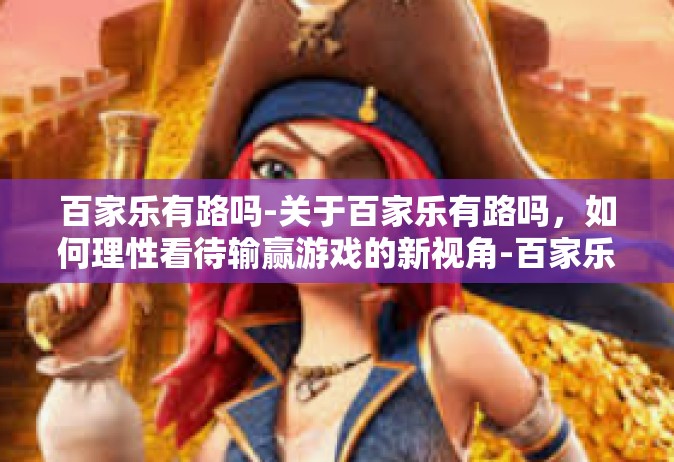百家乐有路吗-关于百家乐有路吗，如何理性看待输赢游戏的新视角-百家乐有路吗