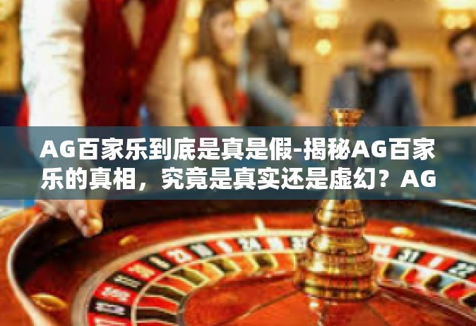 AG百家乐到底是真是假-揭秘AG百家乐的真相，究竟是真实还是虚幻？AG百家乐到底是真是假