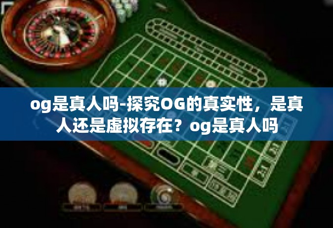 og是真人吗-探究OG的真实性，是真人还是虚拟存在？og是真人吗