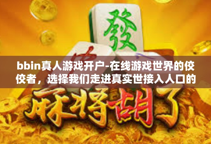 bbin真人游戏开户-在线游戏世界的佼佼者，选择我们走进真实世接入人口的火花—BBin真人游戏开户之旅-bbin真人游戏开户