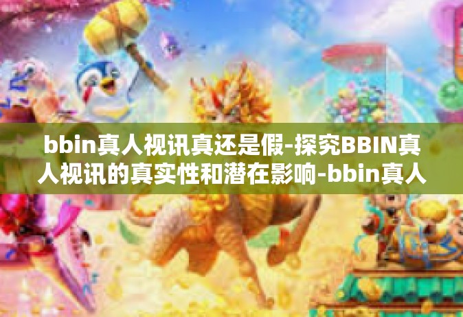 bbin真人视讯真还是假-探究BBIN真人视讯的真实性和潜在影响-bbin真人视讯真还是假