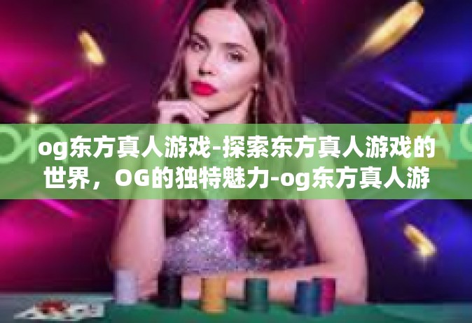 og东方真人游戏-探索东方真人游戏的世界，OG的独特魅力-og东方真人游戏