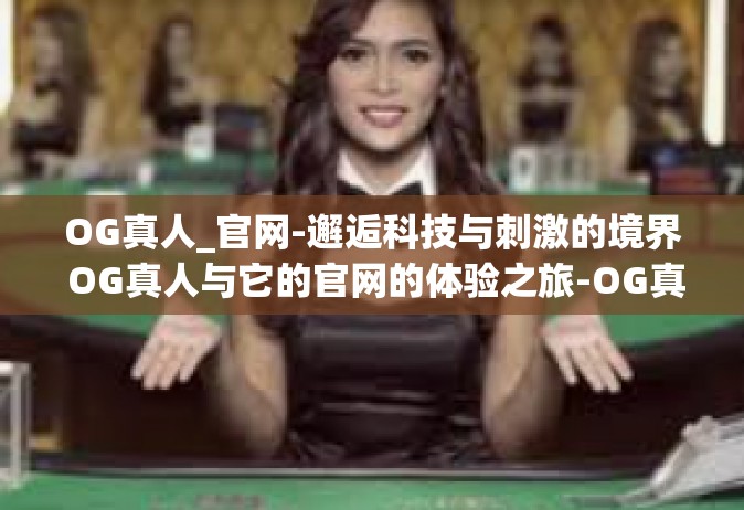 OG真人_官网-邂逅科技与刺激的境界 OG真人与它的官网的体验之旅-OG真人_官网