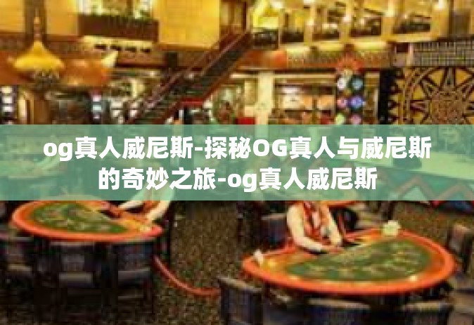 og真人威尼斯-探秘OG真人与威尼斯的奇妙之旅-og真人威尼斯