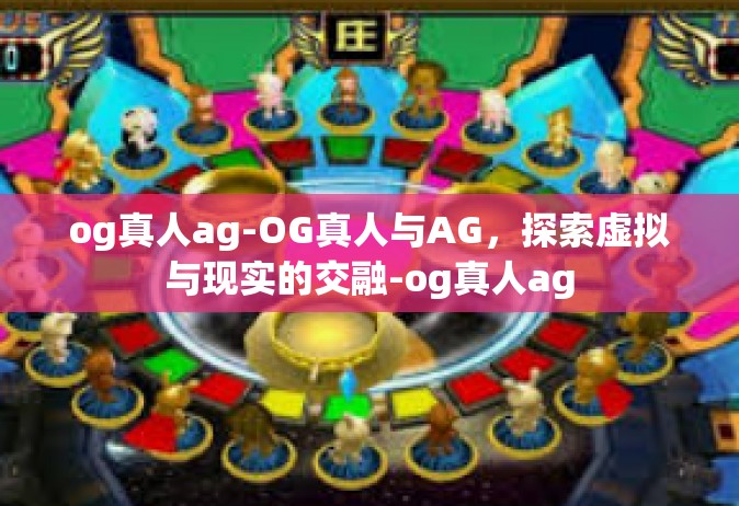 og真人ag-OG真人与AG，探索虚拟与现实的交融-og真人ag