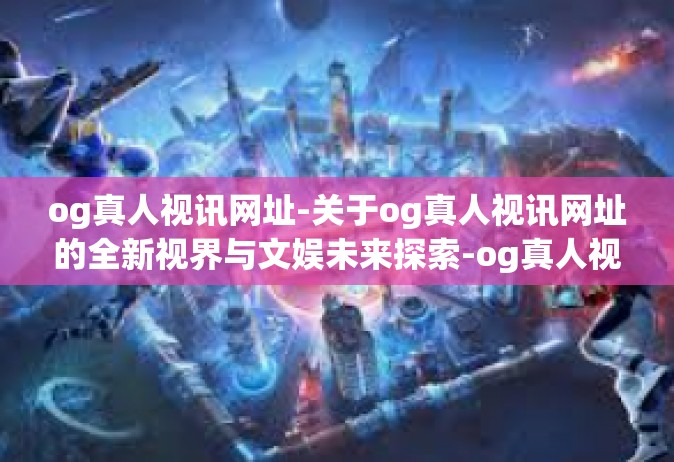 og真人视讯网址-关于og真人视讯网址的全新视界与文娱未来探索-og真人视讯网址