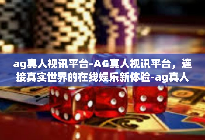 ag真人视讯平台-AG真人视讯平台，连接真实世界的在线娱乐新体验-ag真人视讯平台