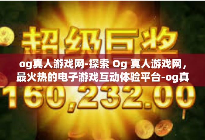 og真人游戏网-探索 Og 真人游戏网，最火热的电子游戏互动体验平台-og真人游戏网