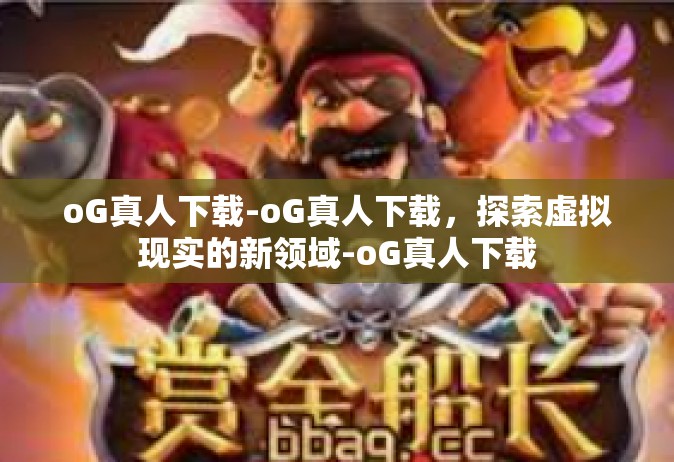 oG真人下载-oG真人下载，探索虚拟现实的新领域-oG真人下载
