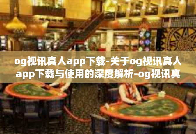 og视讯真人app下载-关于og视讯真人app下载与使用的深度解析-og视讯真人app下载