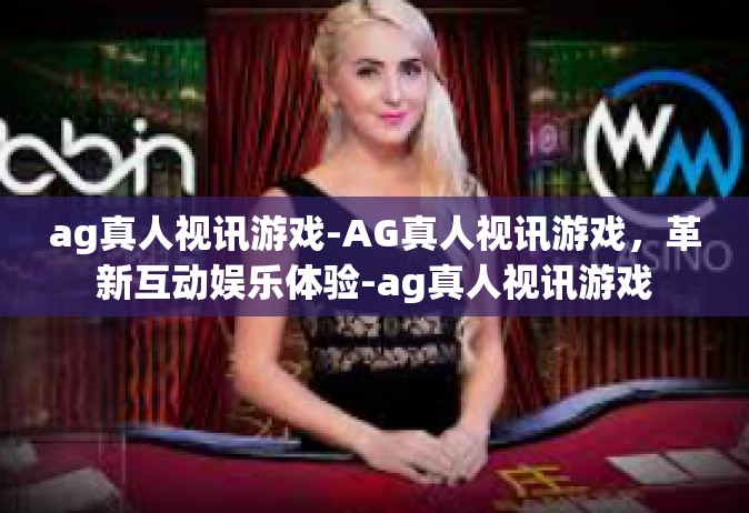 ag真人视讯游戏-AG真人视讯游戏，革新互动娱乐体验-ag真人视讯游戏