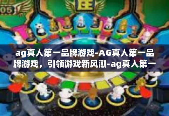 ag真人第一品牌游戏-AG真人第一品牌游戏，引领游戏新风潮-ag真人第一品牌游戏
