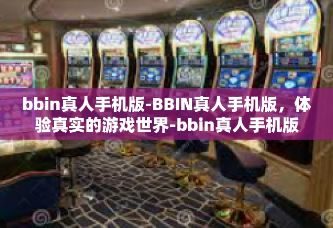 bbin真人手机版-BBIN真人手机版，体验真实的游戏世界-bbin真人手机版