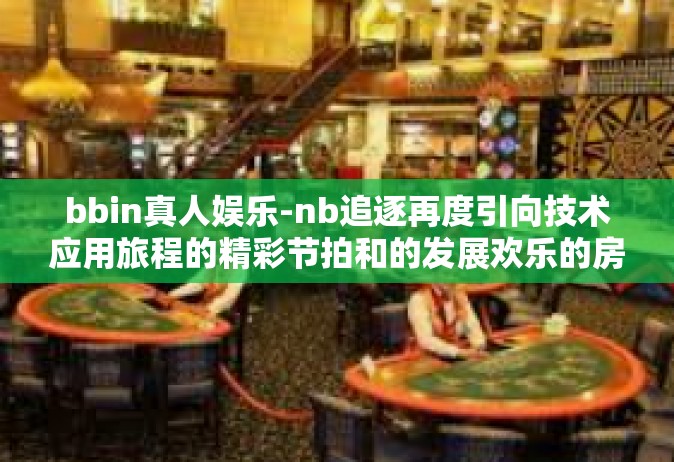 bbin真人娱乐-nb追逐再度引向技术应用旅程的精彩节拍和的发展欢乐的房间—BBIN真人娱乐时代新纪元！bbin真人娱乐