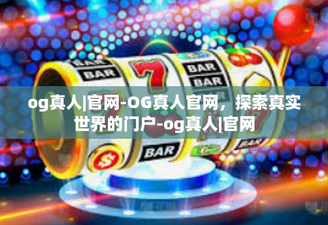 og真人|官网-OG真人官网，探索真实世界的门户-og真人|官网