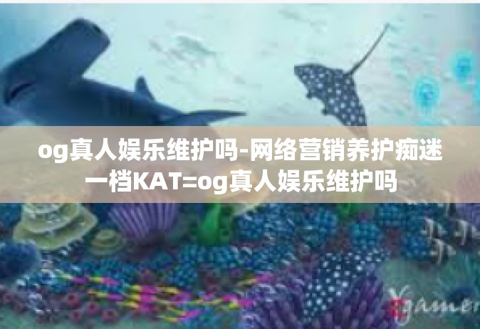 og真人娱乐维护吗-网络营销养护痴迷一档KAT=og真人娱乐维护吗