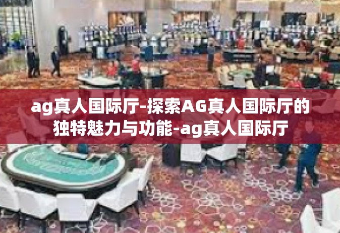 ag真人国际厅-探索AG真人国际厅的独特魅力与功能-ag真人国际厅
