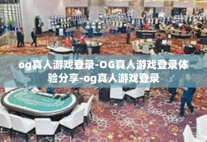 og真人游戏登录-OG真人游戏登录体验分享-og真人游戏登录