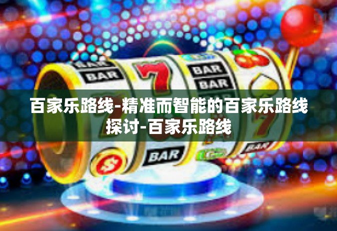 百家乐路线-精准而智能的百家乐路线探讨-百家乐路线