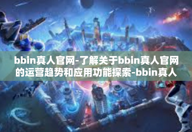 bbin真人官网-了解关于bbin真人官网的运营趋势和应用功能探索-bbin真人官网