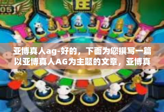 亚博真人ag-好的，下面为您撰写一篇以亚博真人AG为主题的文章，亚博真人ag