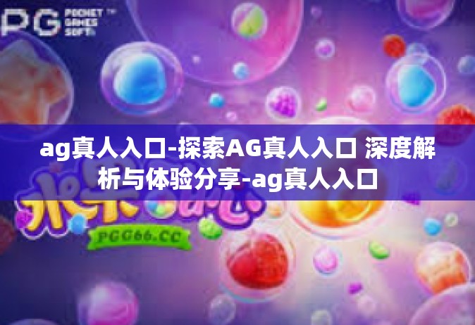 ag真人入口-探索AG真人入口 深度解析与体验分享-ag真人入口