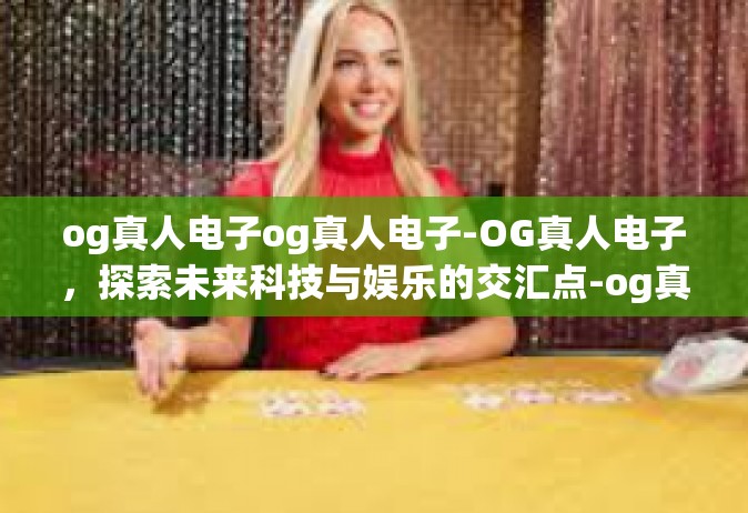 og真人电子og真人电子-OG真人电子，探索未来科技与娱乐的交汇点-og真人电子og真人电子