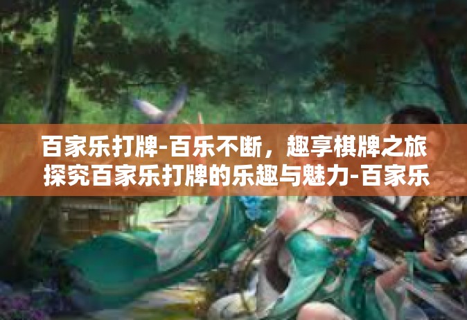 百家乐打牌-百乐不断，趣享棋牌之旅 探究百家乐打牌的乐趣与魅力-百家乐打牌