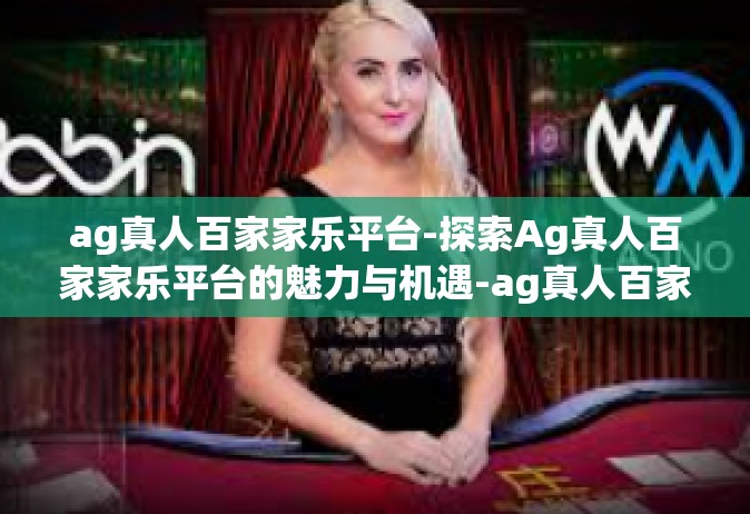 ag真人百家家乐平台-探索Ag真人百家家乐平台的魅力与机遇-ag真人百家家乐平台