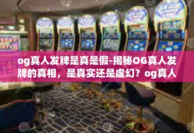 og真人发牌是真是假-揭秘OG真人发牌的真相，是真实还是虚幻？og真人发牌是真是假