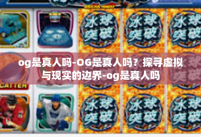 og是真人吗-OG是真人吗？探寻虚拟与现实的边界-og是真人吗