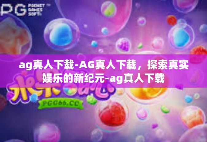 ag真人下载-AG真人下载，探索真实娱乐的新纪元-ag真人下载