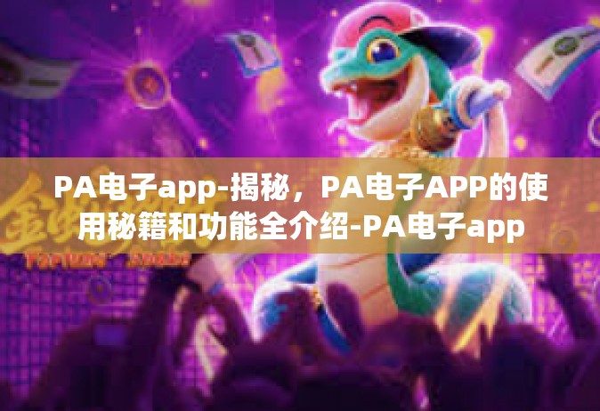 PA电子app-揭秘，PA电子APP的使用秘籍和功能全介绍-PA电子app