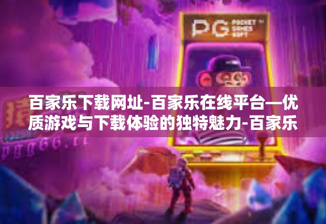 百家乐下载网址-百家乐在线平台—优质游戏与下载体验的独特魅力-百家乐下载网址