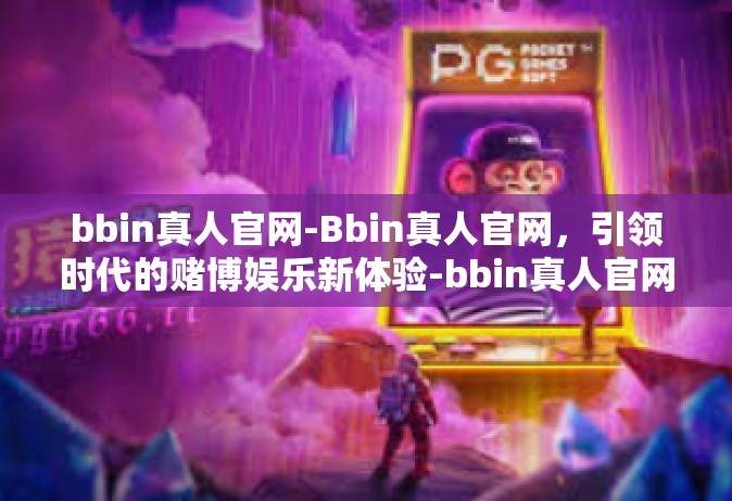 bbin真人官网-Bbin真人官网，引领时代的赌博娱乐新体验-bbin真人官网