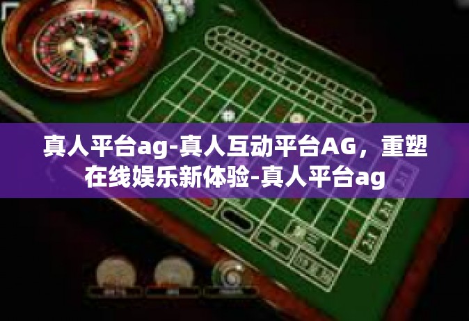 真人平台ag-真人互动平台AG，重塑在线娱乐新体验-真人平台ag