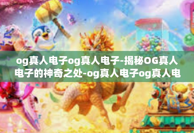 og真人电子og真人电子-揭秘OG真人电子的神奇之处-og真人电子og真人电子