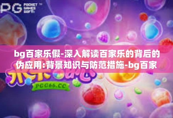 bg百家乐假-深入解读百家乐的背后的伪应用:背景知识与防范措施-bg百家乐假