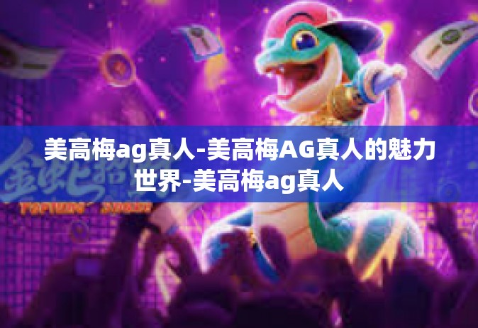 美高梅ag真人-美高梅AG真人的魅力世界-美高梅ag真人