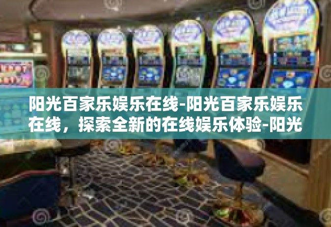 阳光百家乐娱乐在线-阳光百家乐娱乐在线，探索全新的在线娱乐体验-阳光百家乐娱乐在线
