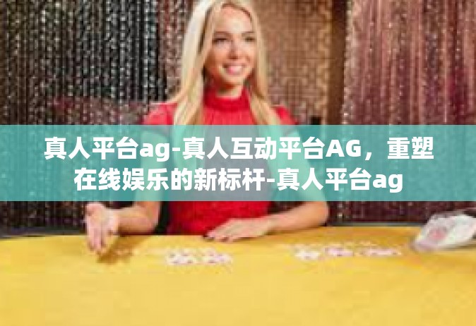 真人平台ag-真人互动平台AG，重塑在线娱乐的新标杆-真人平台ag