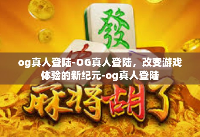og真人登陆-OG真人登陆，改变游戏体验的新纪元-og真人登陆
