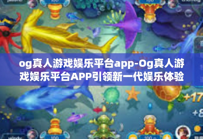 og真人游戏娱乐平台app-Og真人游戏娱乐平台APP引领新一代娱乐体验风潮-og真人游戏娱乐平台app