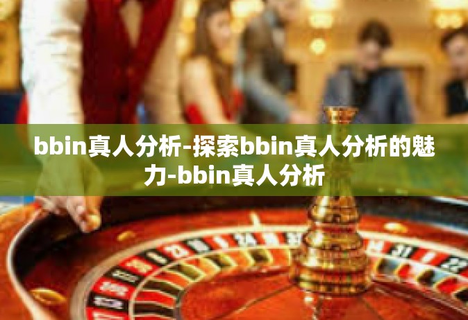 bbin真人分析-探索bbin真人分析的魅力-bbin真人分析