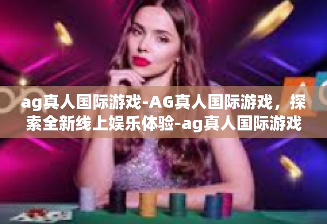 ag真人国际游戏-AG真人国际游戏，探索全新线上娱乐体验-ag真人国际游戏