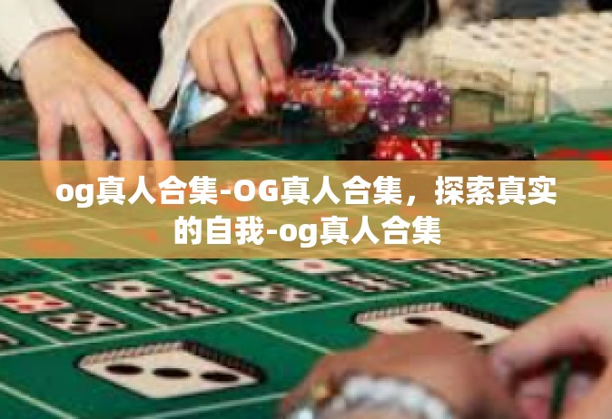 og真人合集-OG真人合集，探索真实的自我-og真人合集