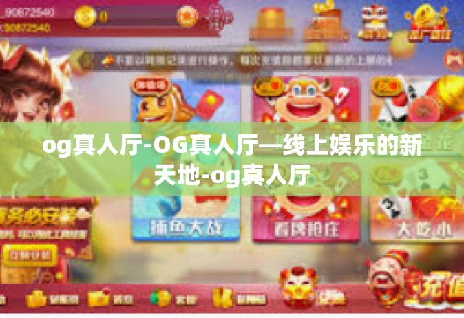 og真人厅-OG真人厅—线上娱乐的新天地-og真人厅