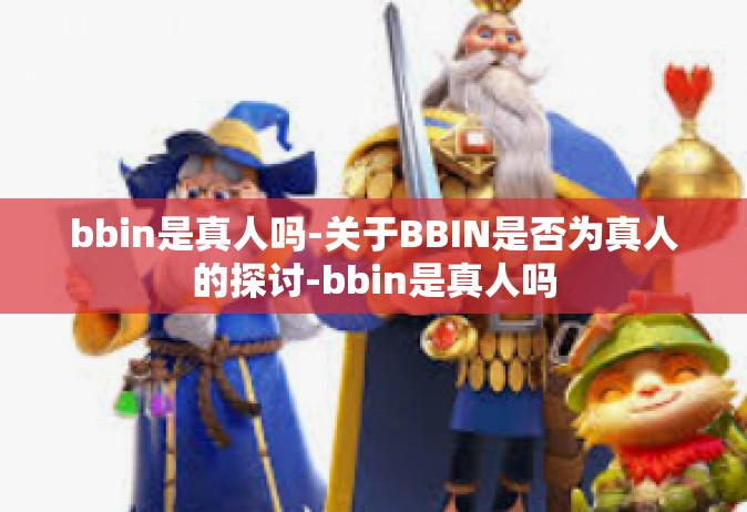bbin是真人吗-关于BBIN是否为真人的探讨-bbin是真人吗