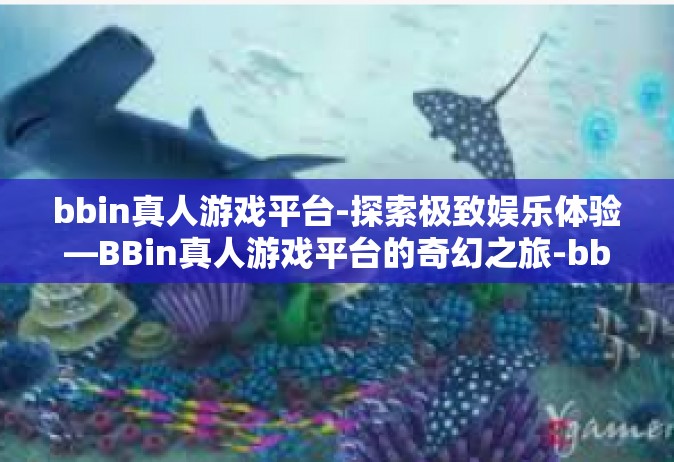 bbin真人游戏平台-探索极致娱乐体验—BBin真人游戏平台的奇幻之旅-bbin真人游戏平台