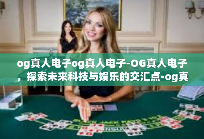 og真人电子og真人电子-OG真人电子，探索未来科技与娱乐的交汇点-og真人电子og真人电子
